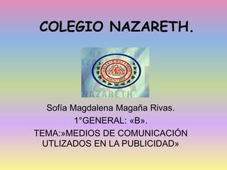 COLEGIO NAZARETH.
Sofía Magdalena Magaña Rivas.
1°GENERAL: «B».
TEMA:»MEDIOS DE COMUNICACIÓN
UTLIZADOS EN LA PUBLICIDAD»
 