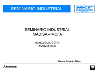 SEMINARIO INDUSTRIAL SEMINARIO INDUSTRIAL MADISA – MCFA MONCLOVA, COAH. MARZO 2008 Manuel Briseño Téllez 