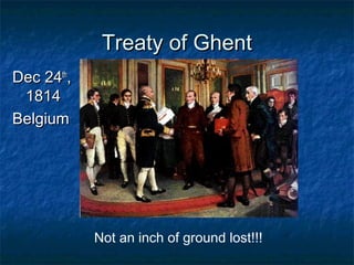 Treaty of GhentTreaty of Ghent
Dec 24Dec 24thth
,,
18141814
BelgiumBelgium
Not an inch of ground lost!!!
 