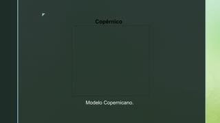 z
Modelo Copernicano.
Copérnico
 