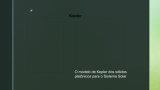 z
O modelo de Kepler dos sólidos
platônicos para o Sistema Solar
Kepler
 