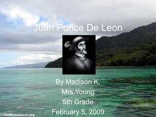 Juan Ponce De Leon By Madison K. Mrs.Young 5th Grade February 5, 2009 