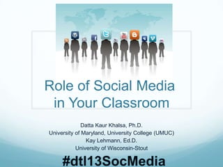 Role of Social Media
in Your Classroom
Datta Kaur Khalsa, Ph.D.
University of Maryland, University College (UMUC)
Kay Lehmann, Ed.D.
University of Wisconsin-Stout
 