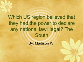 Which US region believed that they had the power to declare any national law illegal? The South By: Madison W. 