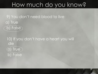 How much do you know? 9) You don’t need blood to live a) True  b) False 10) If you don’t have a heart you will die   a) True  b) False 