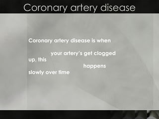 Coronary artery disease Coronary artery disease is when  your artery’s get clogged up, this  happens slowly over time  