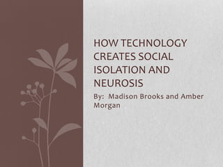 By: Madison Brooks and Amber
Morgan
HOW TECHNOLOGY
CREATES SOCIAL
ISOLATION AND
NEUROSIS
 