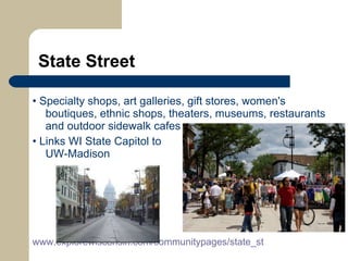 State Street •  Specialty shops, art galleries, gift stores, women's boutiques, ethnic shops, theaters, museums, restaurants and outdoor sidewalk cafes  •  Links WI State Capitol to    UW-Madison www.explorewisconsin.com/communitypages/state_st   