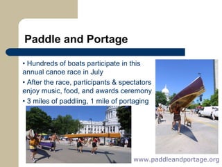Paddle and Portage •   Hundreds of boats participate in this    annual canoe race in July •  After the race, participants & spectators    enjoy music, food, and awards ceremony •  3 miles of paddling, 1 mile of portaging www.paddleandportage.org   
