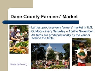 Dane County Farmers’ Market •  Largest producer-only farmers’ market in U.S. •  Outdoors every Saturday – April to November •  All items are produced locally by the vendor    behind the table www. dcfm .org 