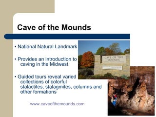 Cave of the Mounds •  National Natural Landmark  •  Provides an introduction to    caving in the Midwest •  Guided tours reveal varied    collections of colorful    stalactites, stalagmites, columns and    other formations www .caveofthemounds.com 