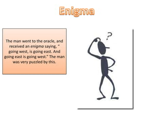 Enigma The man went to the oracle, and received an enigma saying, “ going west, is going east. And going east is going west.” The man was very puzzled by this.  