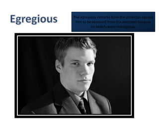 EgregiousThe egregious remarks from the politician caused him to be removed from the elections because his beliefs were outrageous.