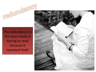 redundancyThe redundancy in the story made it boring to read because it repeated itself.