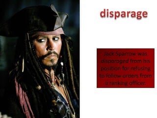 disparageJack Sparrow was disparaged from his position for refusing to follow orders from a ranking officer.