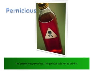 PerniciousThe poison was pernicious. The girl was told not to drink it.