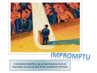 ImpromptuIn Academic Decathlon, we are learning how to do an impromptu. So we can do it at the competition off-hand.