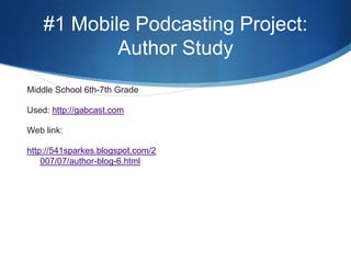 #1 Mobile Podcasting Project:  Author StudyMiddle School 6th-7th GradeUsed: http://gabcast.comWeb link:http://541sparkes.blogspot.com/2007/07/author-blog-6.html