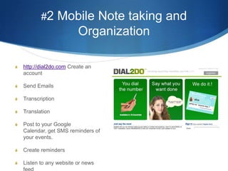 #2 Mobile Note taking and Organizationhttp://dial2do.com Create an accountSend EmailsTranscriptionTranslationPost to your Google Calendar, get SMS reminders of your events.Create remindersListen to any website or news feed