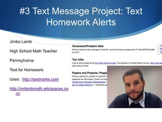 #3 Text Message Project: Text Homework AlertsJimbo LambHigh School Math TeacherPennsylvaniaText for HomeworkUses:  http://textmarks.comhttp://mrlambmath.wikispaces.com/