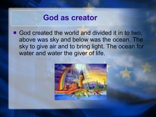 God as creator God created the world and divided it in to two, above was sky and below was the ocean. The sky to give air and to bring light. The ocean for water and water the giver of life. 