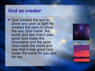 God as creator God created the sun to shine and give us light he created the stars to show the way God made  the world and saw that it was good God made the mountains and the seas God made the world and saw that it was good God made the world for you and for me. 