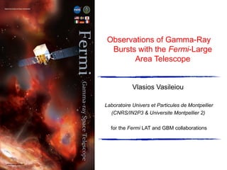 Observations of Gamma-Ray
Bursts with the Fermi-Large
Area Telescope
Vlasios Vasileiou
Laboratoire Univers et Particules de Montpellier
(CNRS/IN2P3 & Universite Montpellier 2)
for the Fermi LAT and GBM collaborations
 