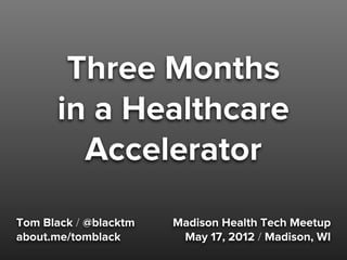 Three Months
      in a Healthcare
        Accelerator
Tom Black / @blacktm   Madison Health Tech Meetup
about.me/tomblack       May 17, 2012 / Madison, WI
 