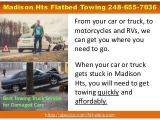 From your car or truck, to
motorcycles and RVs, we
can get you where you
need to go.
Best Towing Truck Service
for Damaged Cars
When your car or truck
gets stuck in Madison
Hts, you will need to get
towing quickly and
affordably.
https://aboutus.com/N-hotels.com
Madison Hts Flatbed Towing 248-655-7036
 