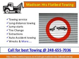 Towing service
Long distance towing
Jump starts
Tire Change
Extractions
Auto Accident towing
Wrecks & More…..
Call for best Towing @ 248-655-7036
Madison Hts Flatbed Towing
http://www.freelistingusa.com/listings/madison-hts-flatbed-towing/
 