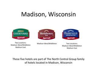 Madison, Wisconsin Two Locations: Madison West/Middleton Madison East Madison West/Middleton Two Locations: Madison West/Middleton Madison East These five hotels are part of The North Central Group family of hotels located in Madison, Wisconsin 