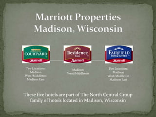 Marriott PropertiesMadison, Wisconsin Two Locations: Madison West/Middleton Madison East Two Locations: Madison West/Middleton Madison East Madison West/Middleton These five hotels are part of The North Central Group family of hotels located in Madison, Wisconsin 