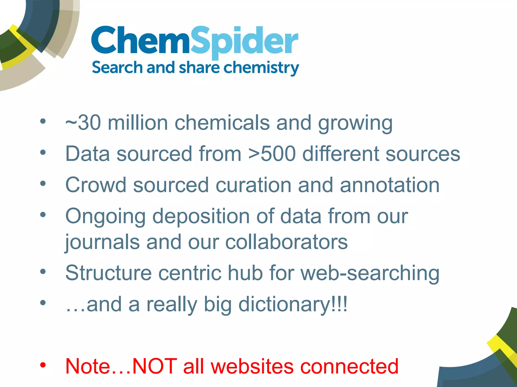 • ~30 million chemicals and growing
• Data sourced from >500 different sources
• Crowd sourced curation and annotation
• Ongoing deposition of data from our
journals and our collaborators
• Structure centric hub for web-searching
• …and a really big dictionary!!!
• Note…NOT all websites connected
 