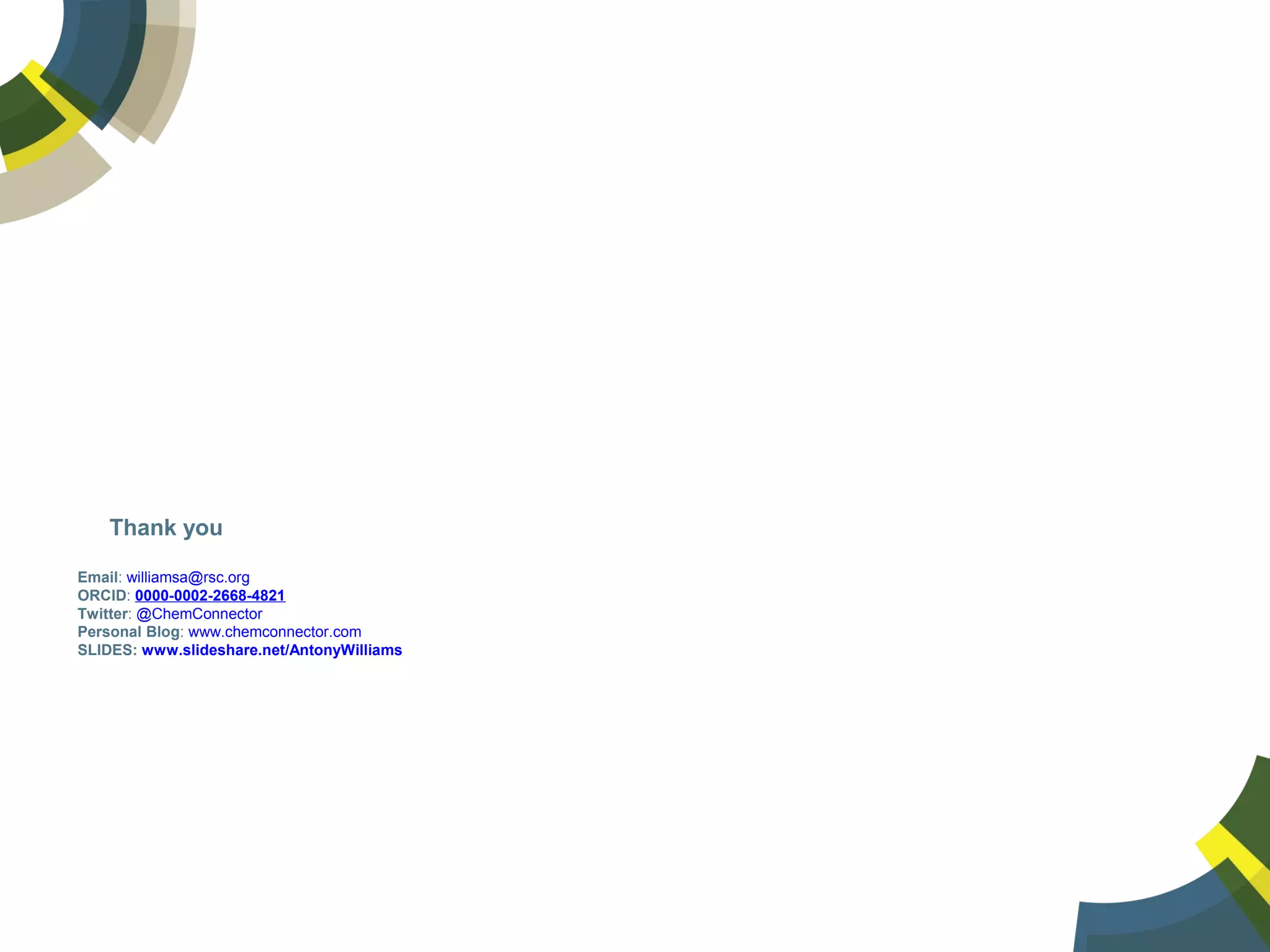 Thank you
Email: williamsa@rsc.org
ORCID: 0000-0002-2668-4821
Twitter: @ChemConnector
Personal Blog: www.chemconnector.com
SLIDES: www.slideshare.net/AntonyWilliams
 