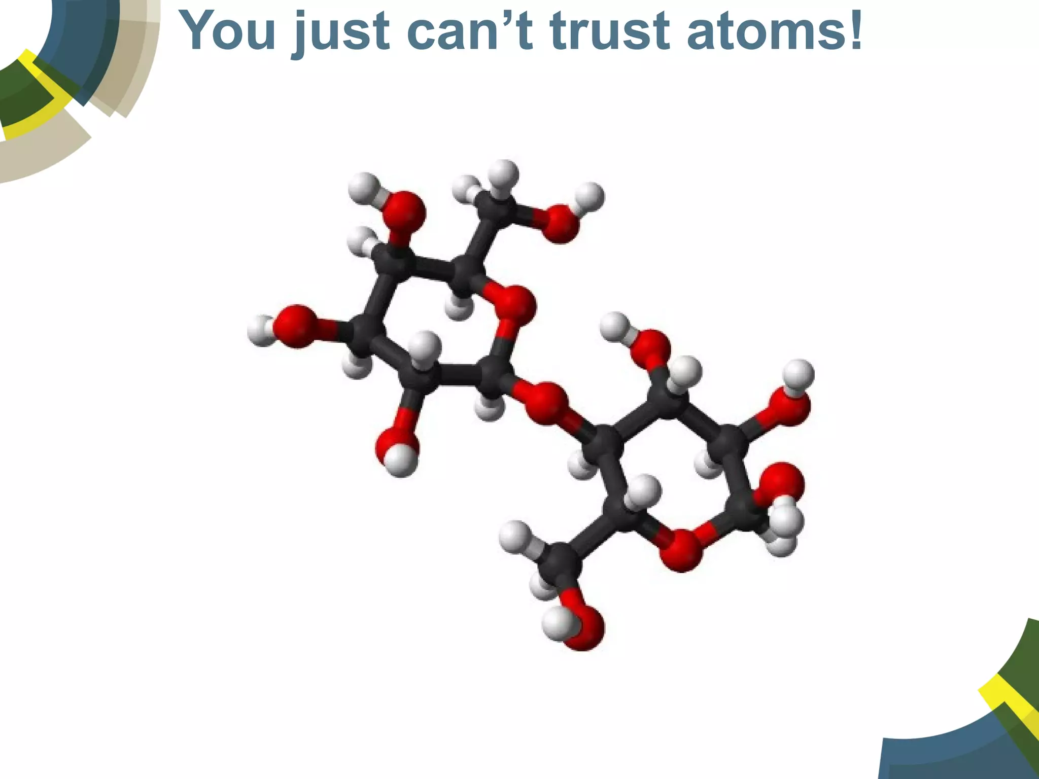 You just can’t trust atoms!
 