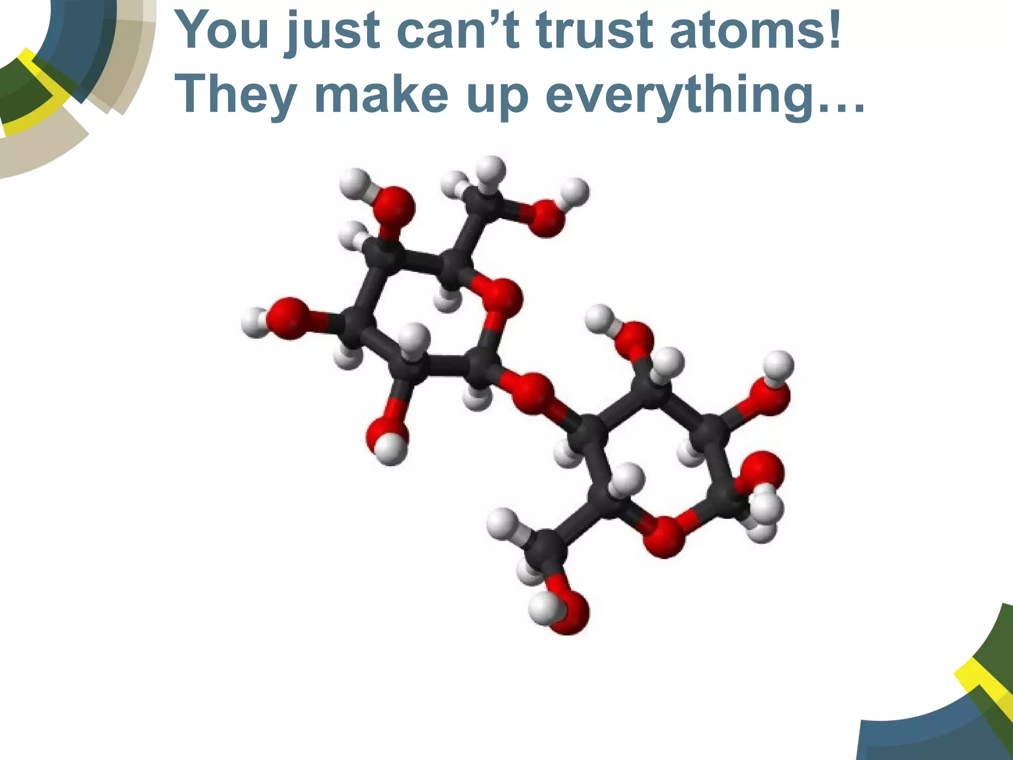 You just can’t trust atoms!
They make up everything…
 