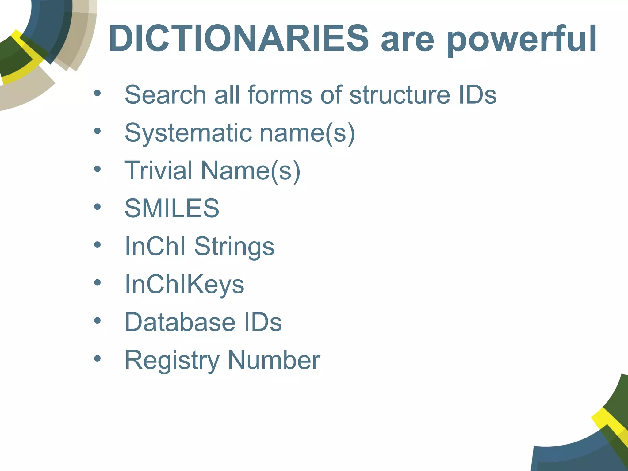 DICTIONARIES are powerful
• Search all forms of structure IDs
• Systematic name(s)
• Trivial Name(s)
• SMILES
• InChI Strings
• InChIKeys
• Database IDs
• Registry Number
 