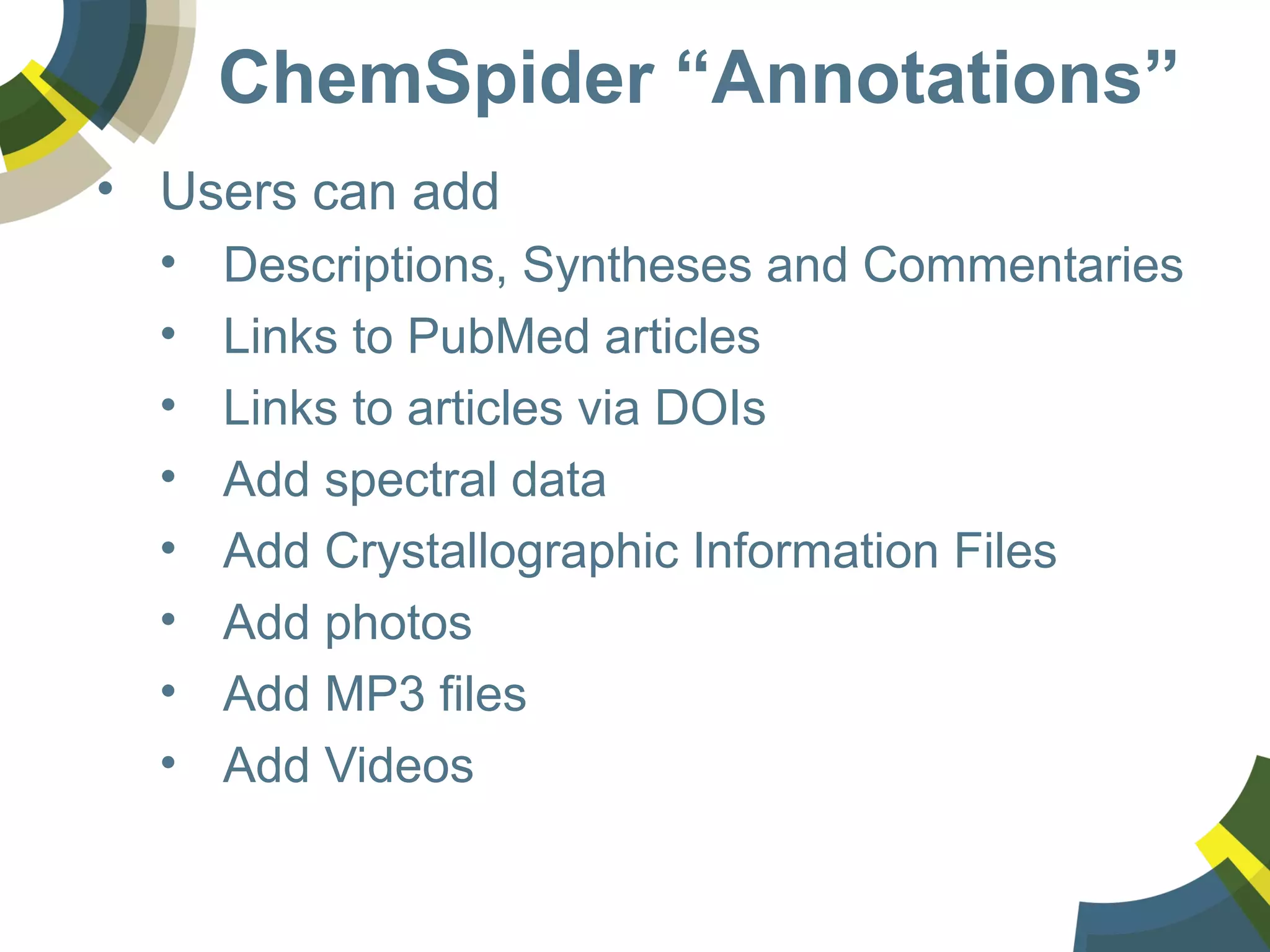 ChemSpider “Annotations”
• Users can add
• Descriptions, Syntheses and Commentaries
• Links to PubMed articles
• Links to articles via DOIs
• Add spectral data
• Add Crystallographic Information Files
• Add photos
• Add MP3 files
• Add Videos
 