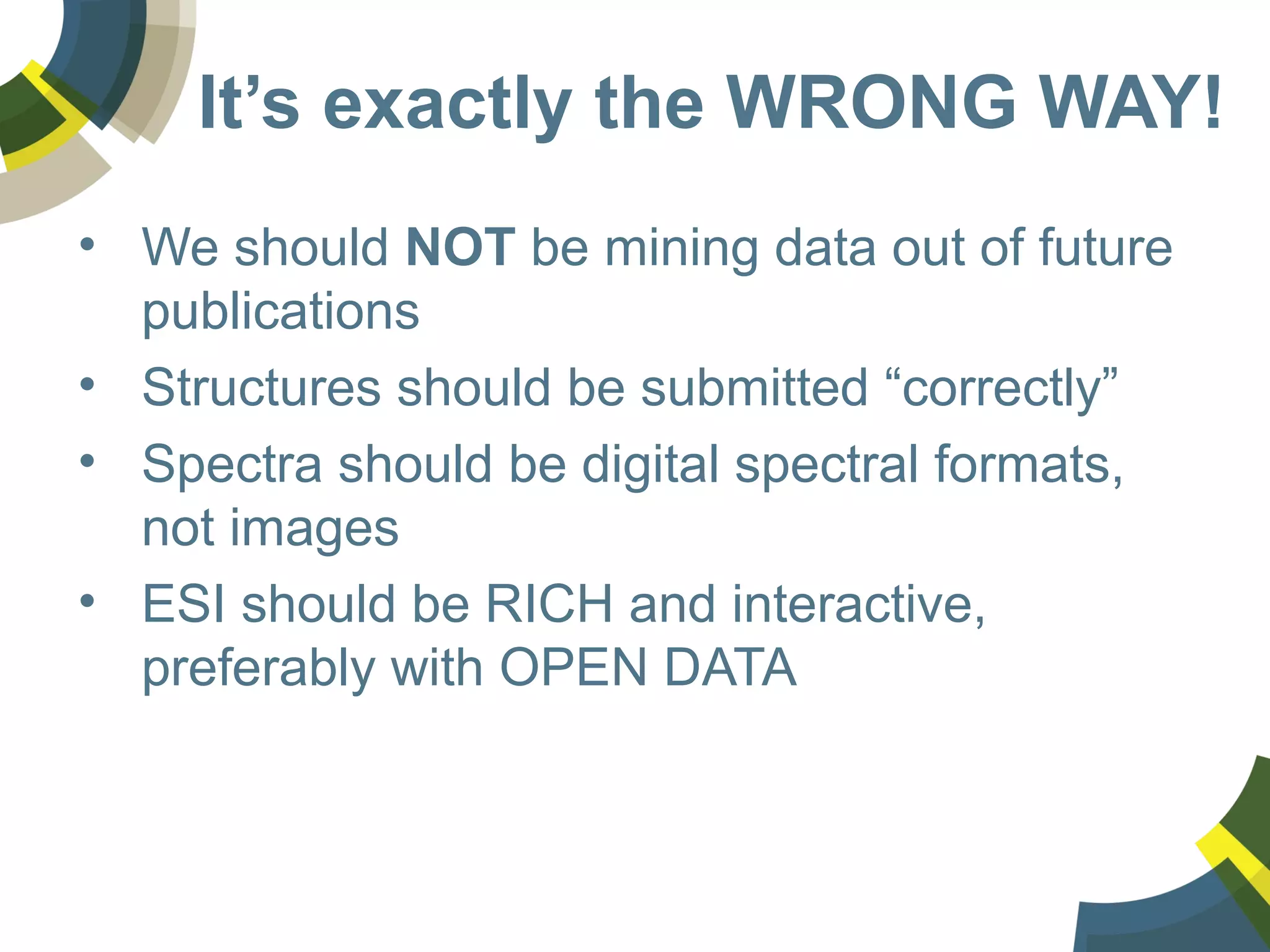 It’s exactly the WRONG WAY!
• We should NOT be mining data out of future
publications
• Structures should be submitted “correctly”
• Spectra should be digital spectral formats,
not images
• ESI should be RICH and interactive,
preferably with OPEN DATA
 