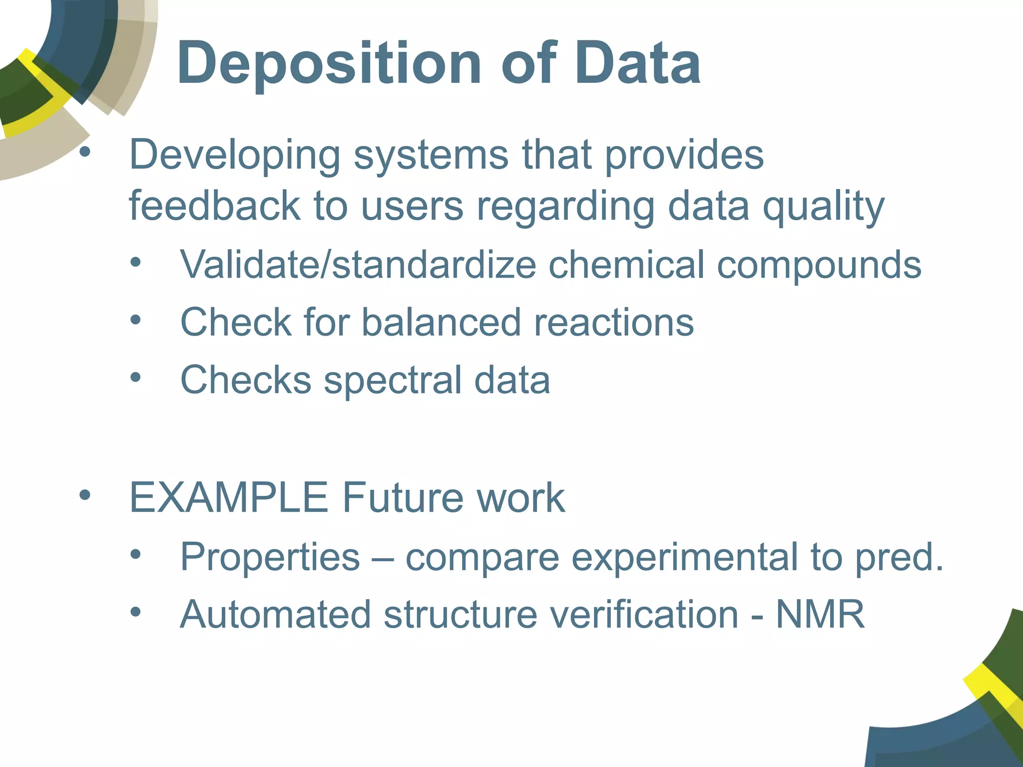 Deposition of Data
• Developing systems that provides
feedback to users regarding data quality
• Validate/standardize chemical compounds
• Check for balanced reactions
• Checks spectral data
• EXAMPLE Future work
• Properties – compare experimental to pred.
• Automated structure verification - NMR
 