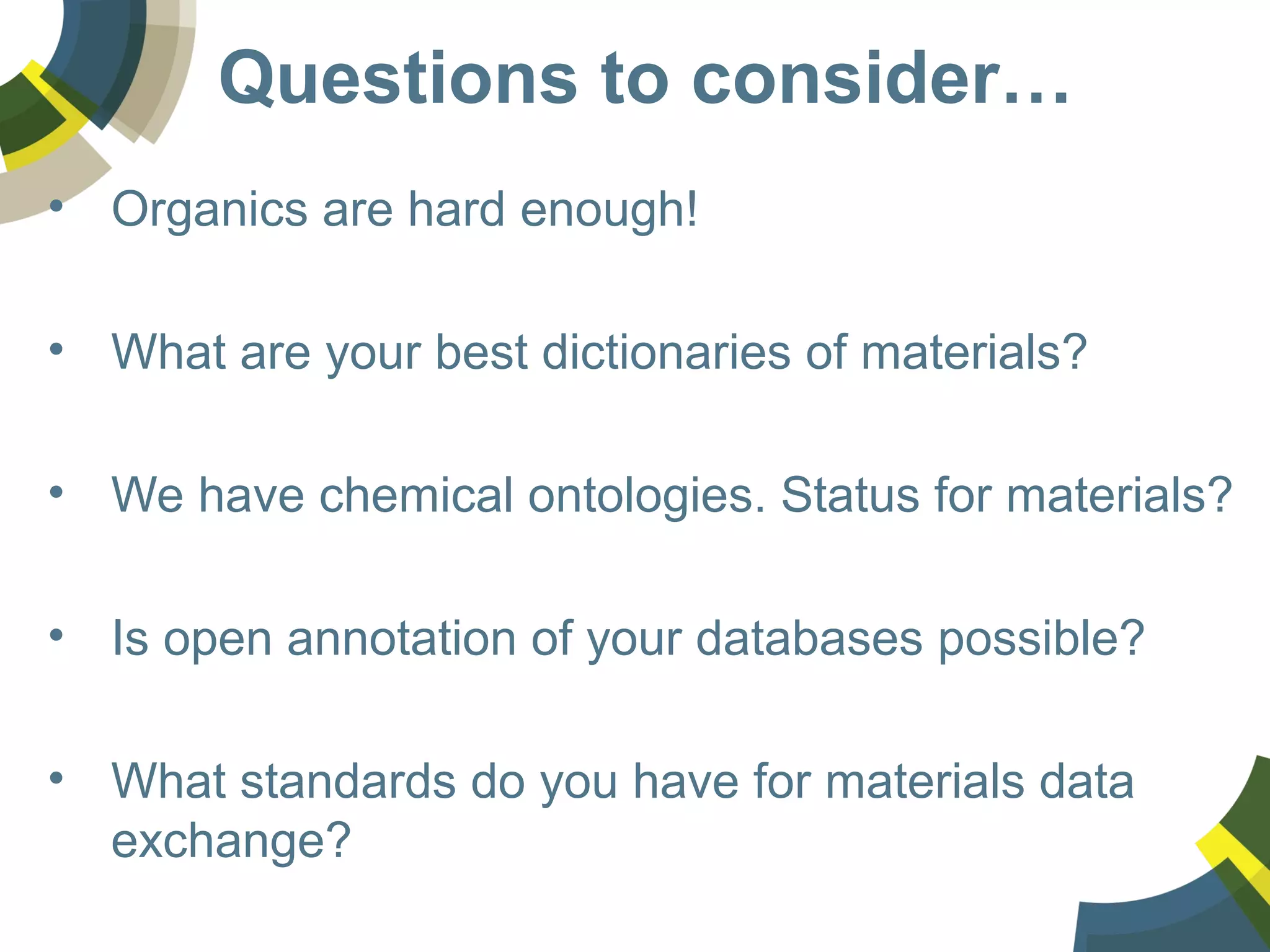 Questions to consider…
• Organics are hard enough!
• What are your best dictionaries of materials?
• We have chemical ontologies. Status for materials?
• Is open annotation of your databases possible?
• What standards do you have for materials data
exchange?
 