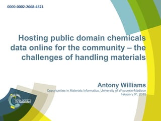 Hosting public domain chemicals
data online for the community – the
challenges of handling materials
Antony Williams
Opportunities in Materials Informatics, University of Wisconsin-Madison
February 9th
, 2015
0000-0002-2668-4821
 