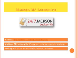 MADISON MS LOCKSMITH
Website: http://www.247jacksonlocksmith.com/
Madison MS locksmith: We can serve you anywhere in Madison.
Timing: We are 24 hours available for our customers.
 