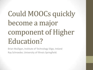 Could MOOCs quickly
become a major
component of Higher
Education?
Brian Mulligan, Institute of Technology Sligo, Ireland
Ray Schroeder, University of Illinois Springfield.
 