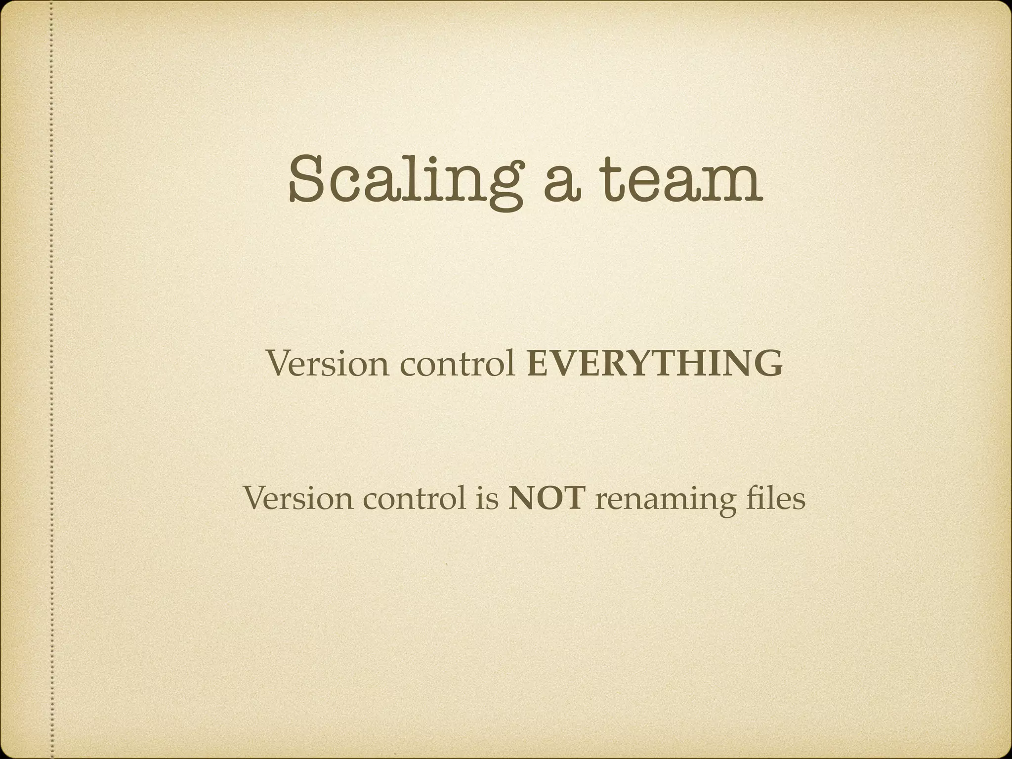 Scaling a team
Version control is NOT renaming ﬁles
Version control EVERYTHING
 