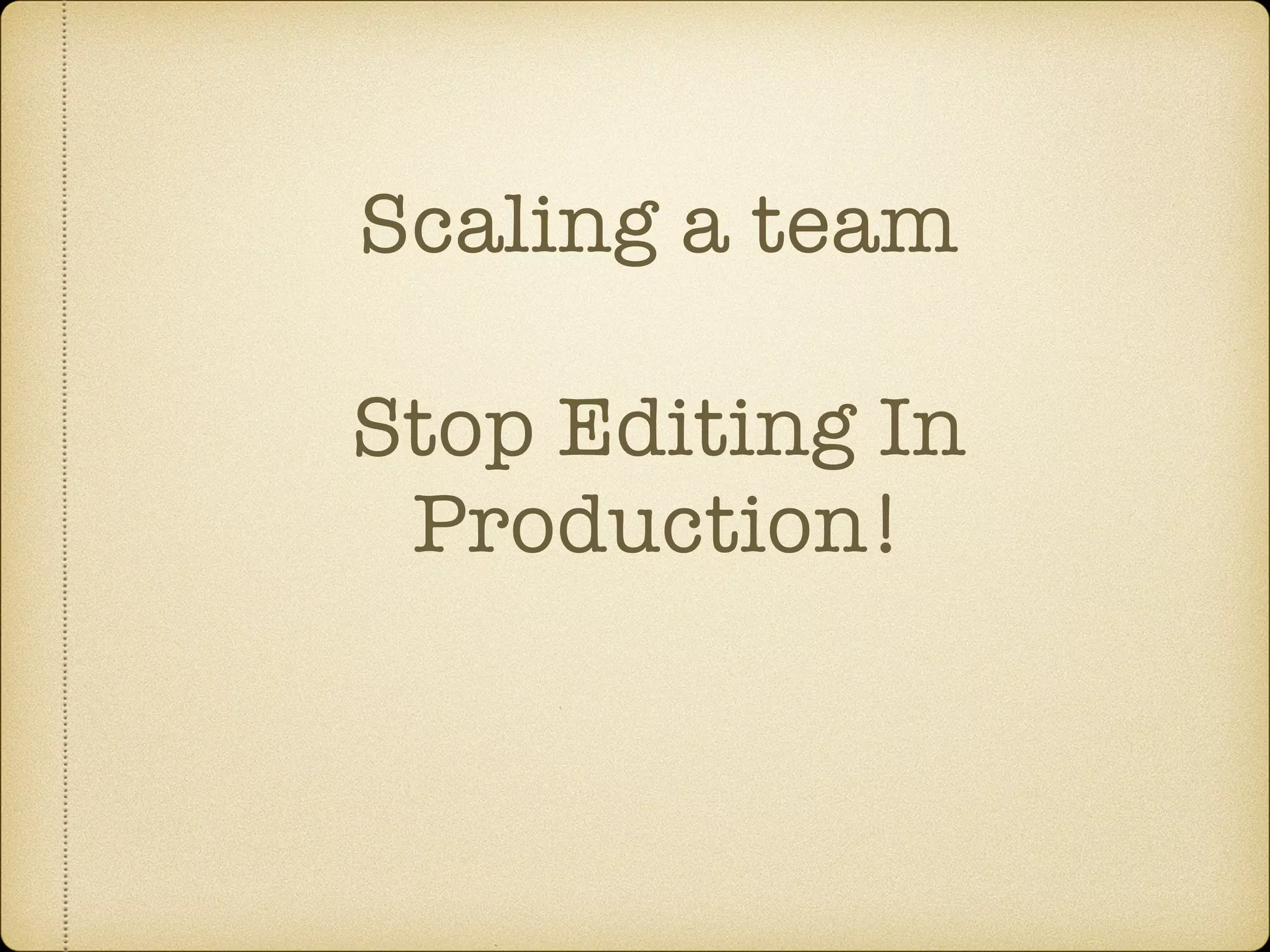 Scaling a team
Stop Editing In
Production!
 