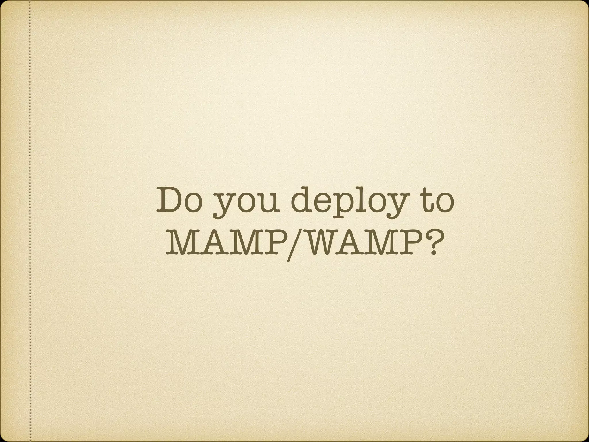 Do you deploy to
MAMP/WAMP?
 