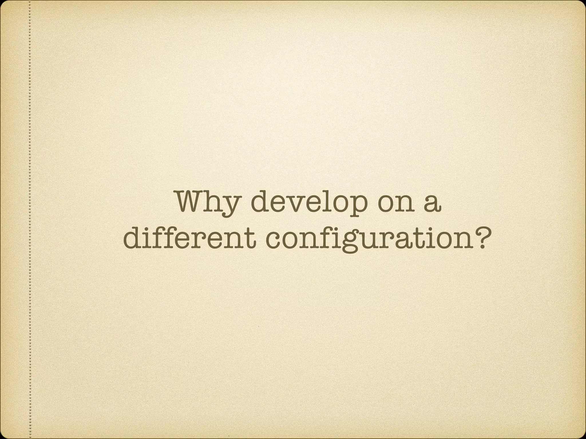 Why develop on a
different configuration?
 