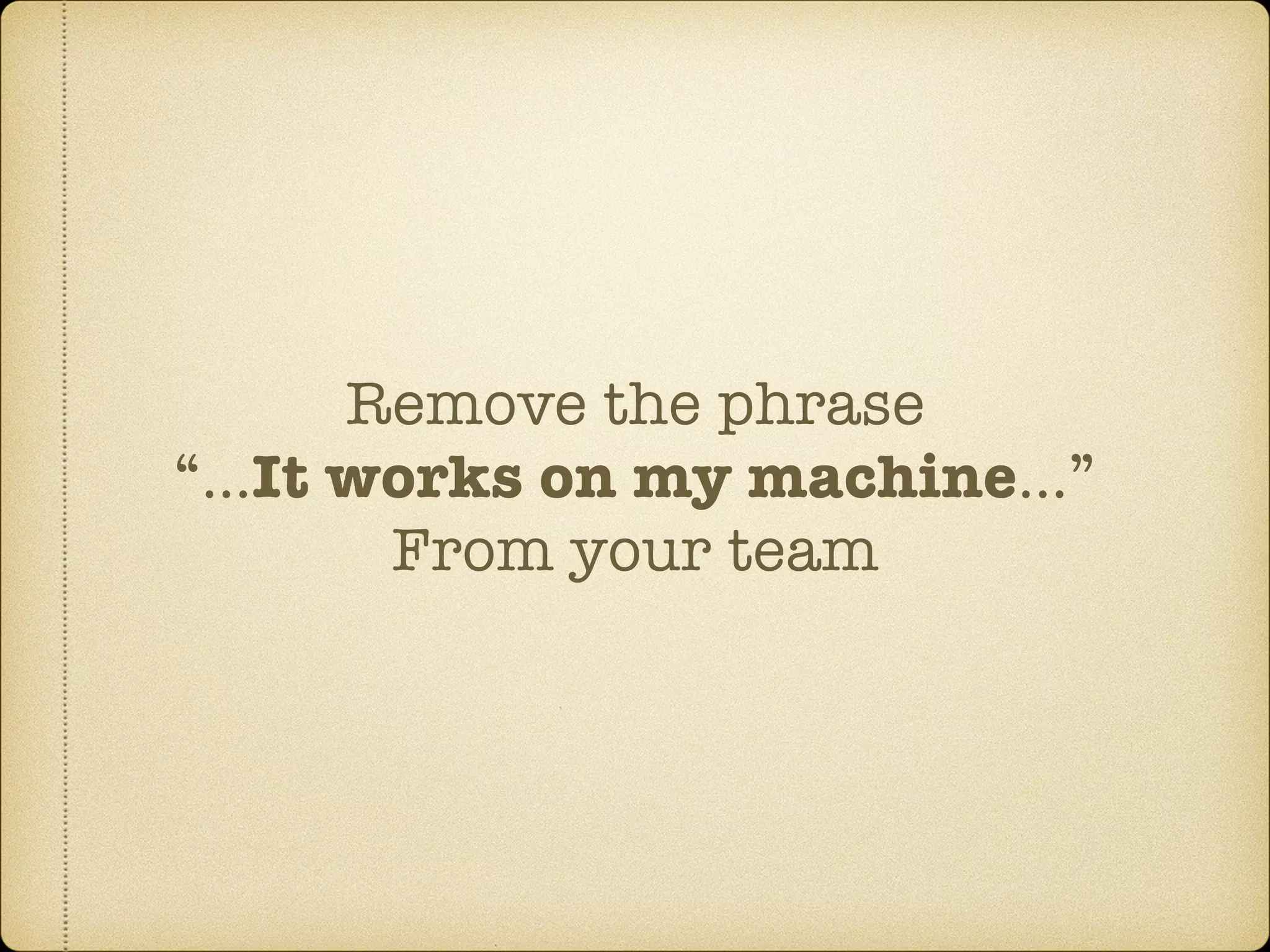 Remove the phrase
“…It works on my machine…”
From your team
 
