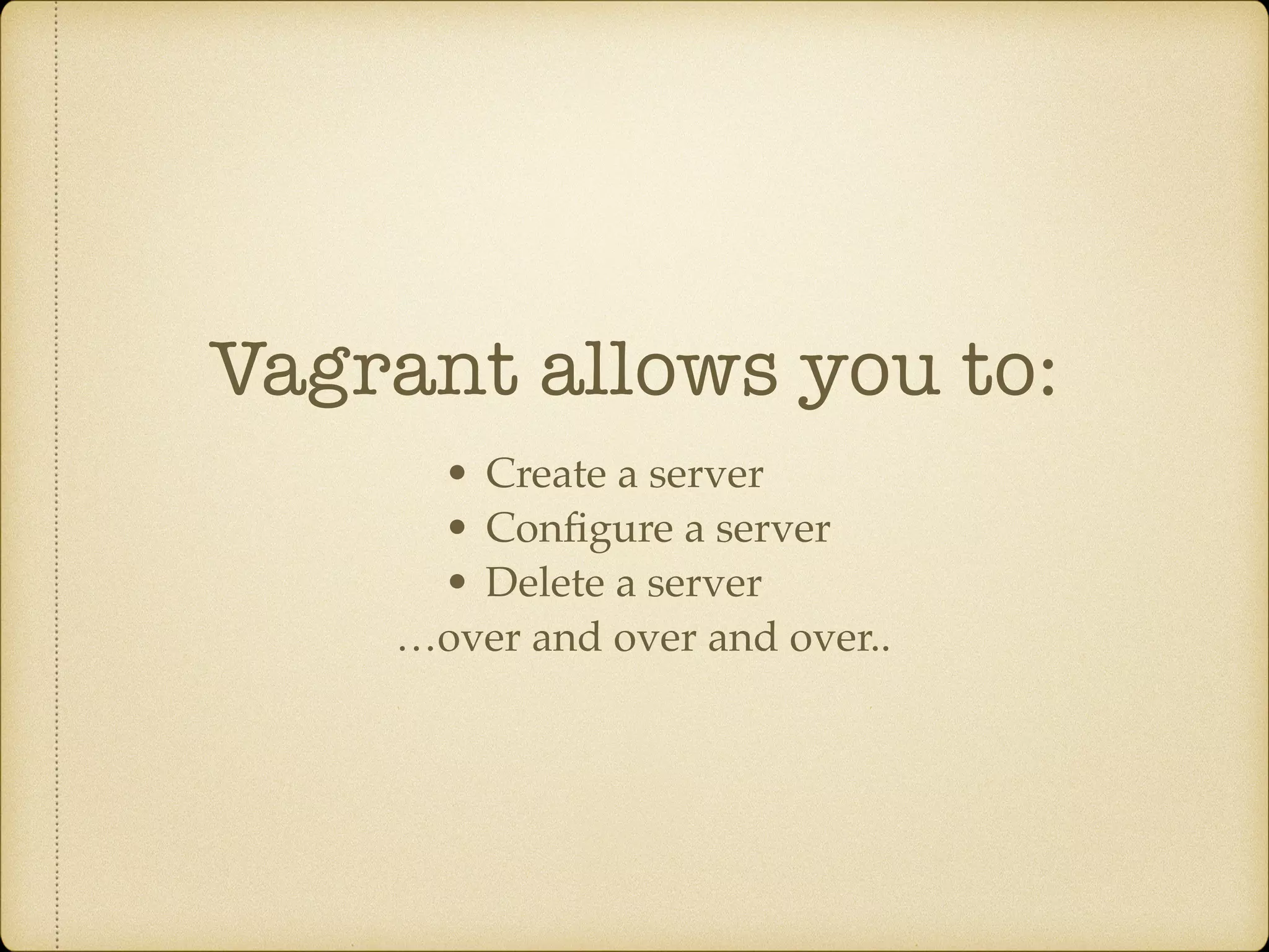 Vagrant allows you to:
• Create a server
• Conﬁgure a server
• Delete a server
…over and over and over..
 
